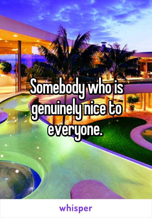 Somebody who is genuinely nice to everyone. 