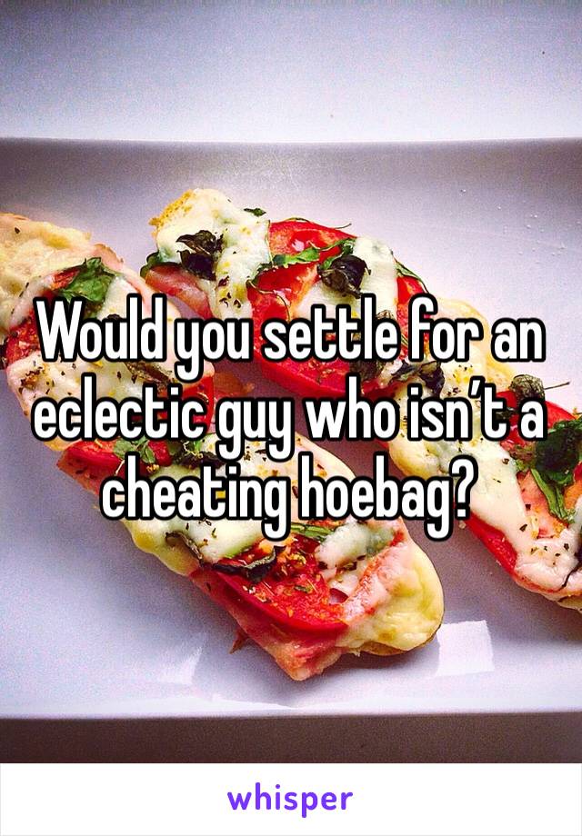 Would you settle for an eclectic guy who isn’t a cheating hoebag?