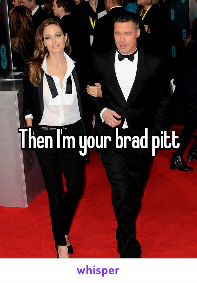 Then I'm your brad pitt