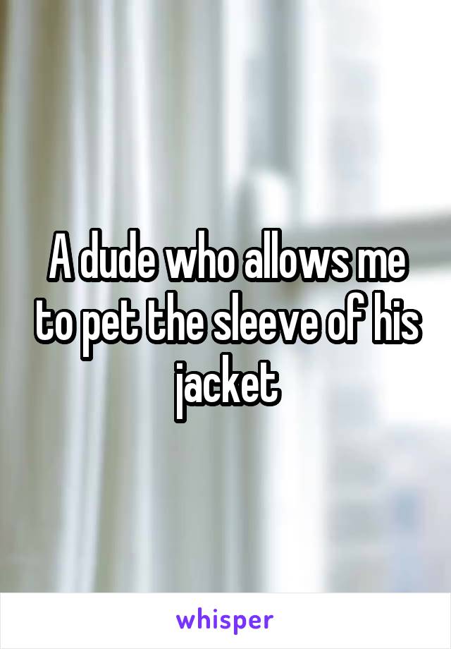 A dude who allows me to pet the sleeve of his jacket