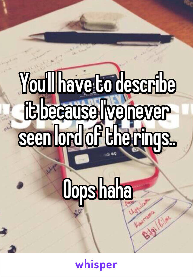 You'll have to describe it because I've never seen lord of the rings..

Oops haha