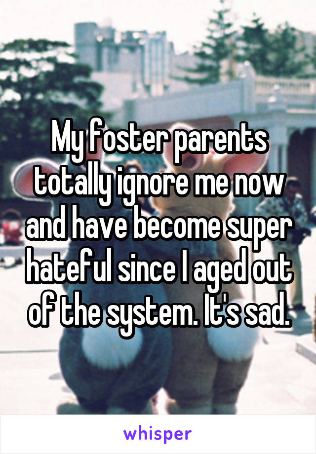 My foster parents totally ignore me now and have become super hateful since I aged out of the system. It's sad.