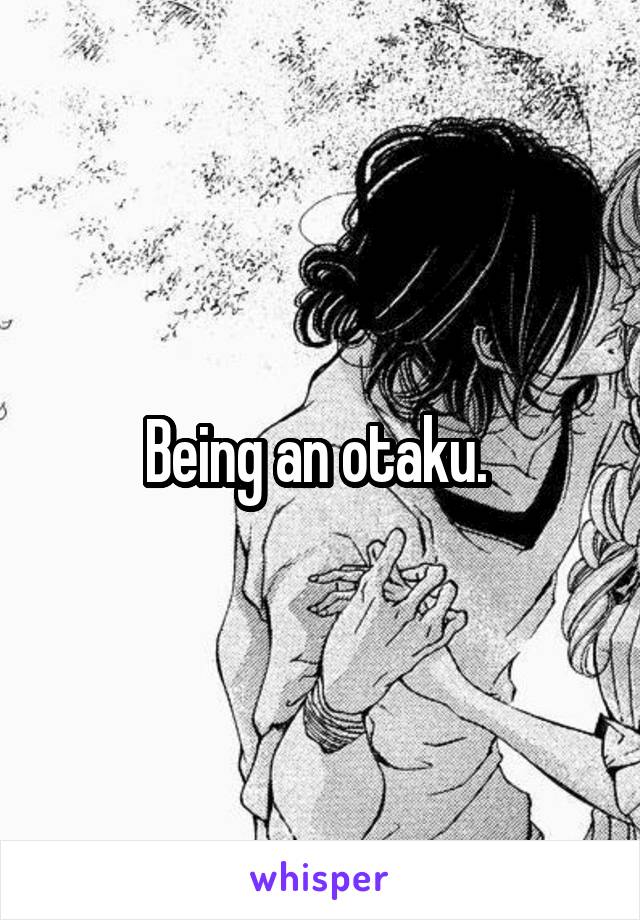 Being an otaku. 