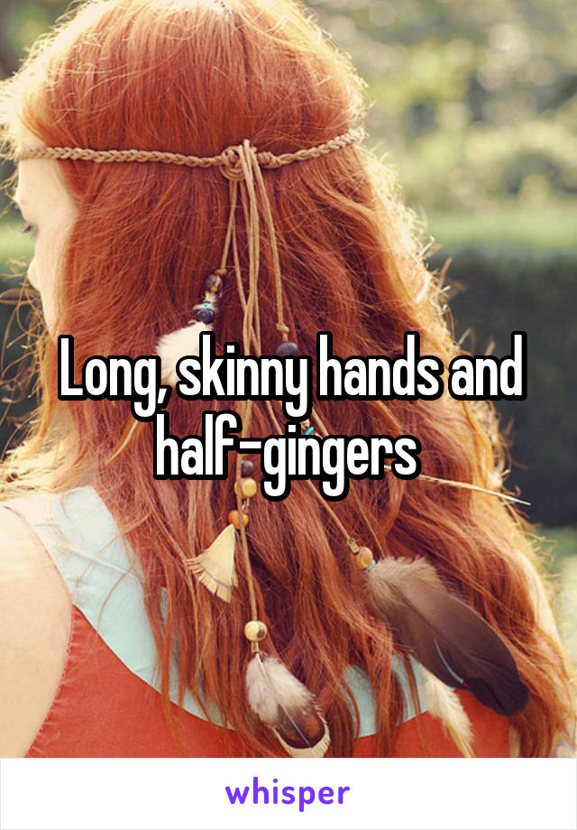 Long, skinny hands and half-gingers 