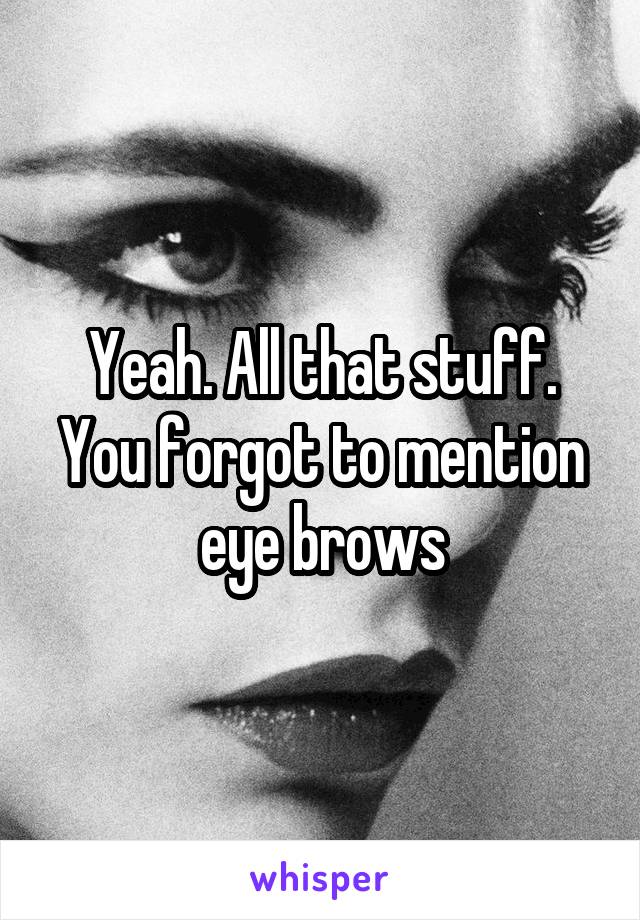 Yeah. All that stuff. You forgot to mention eye brows