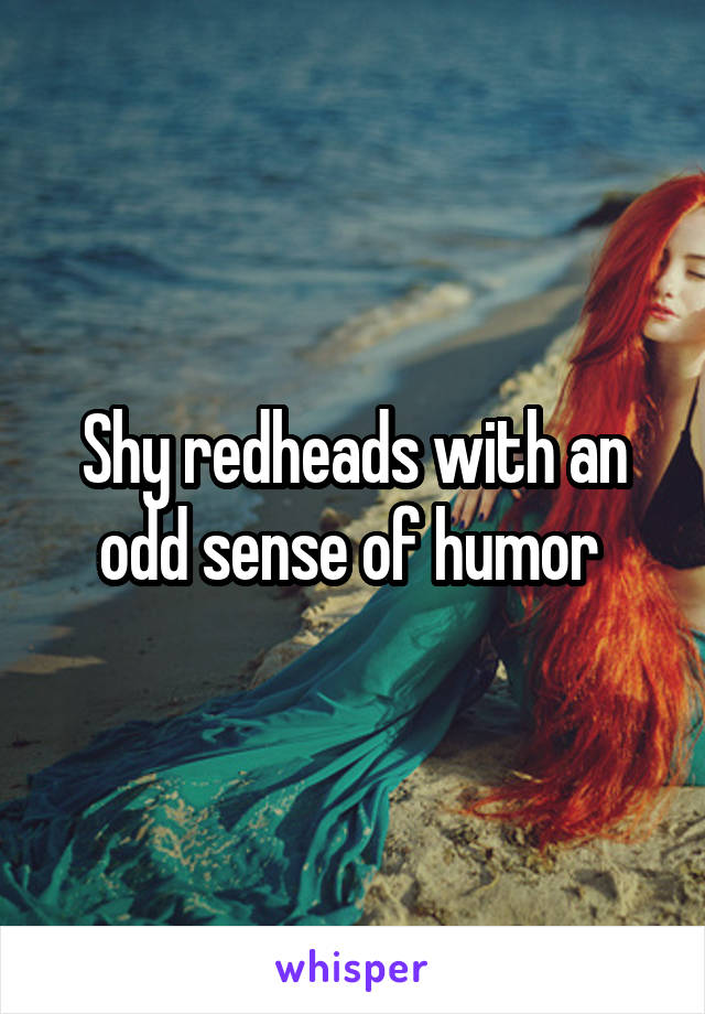 Shy redheads with an odd sense of humor 