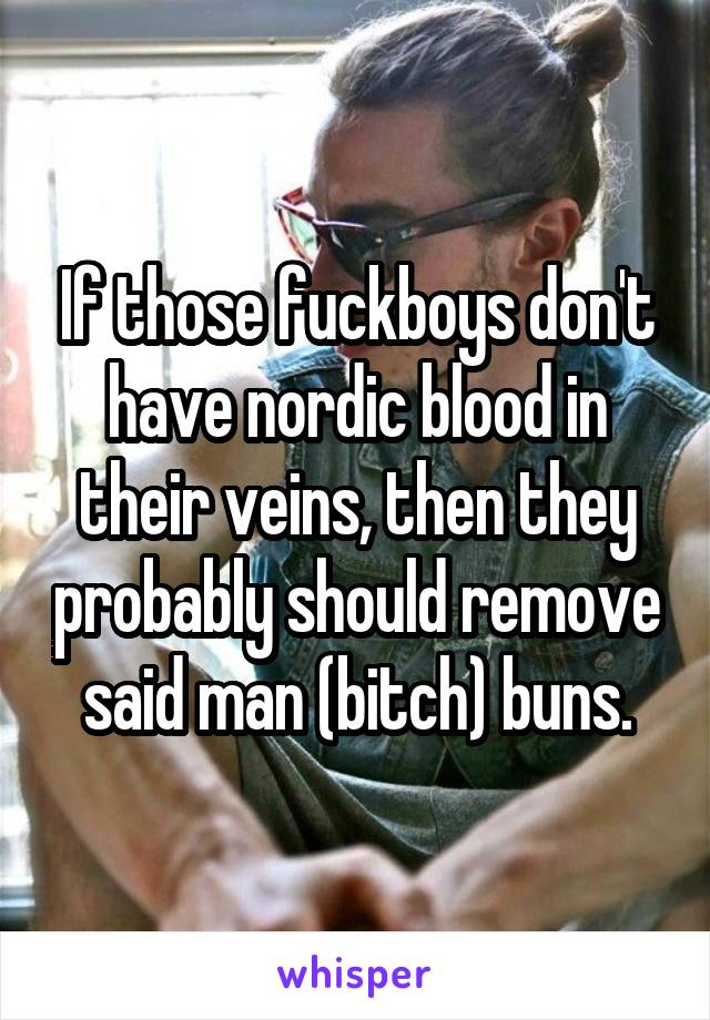 If those fuckboys don't have nordic blood in their veins, then they probably should remove said man (bitch) buns.