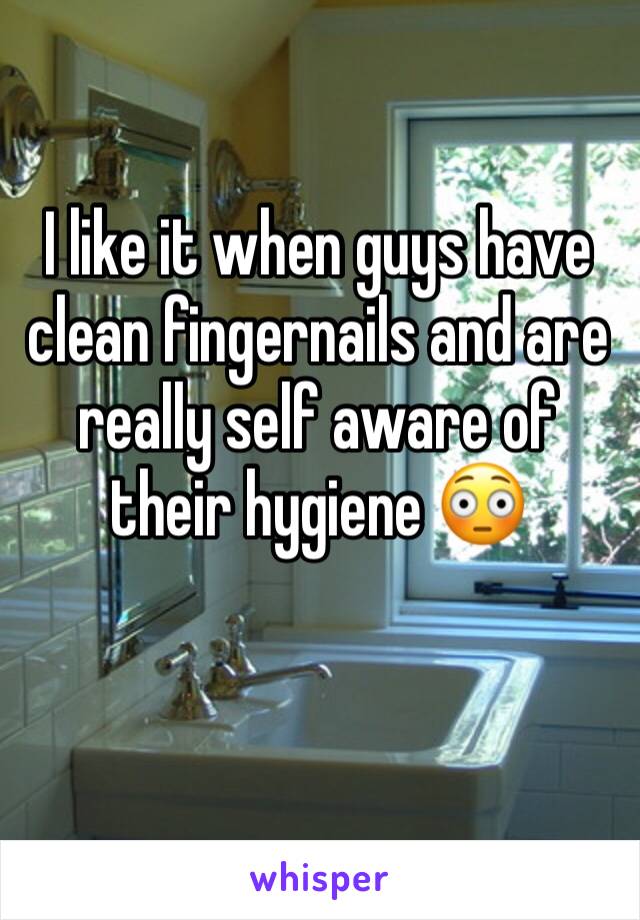 I like it when guys have clean fingernails and are really self aware of their hygiene 😳