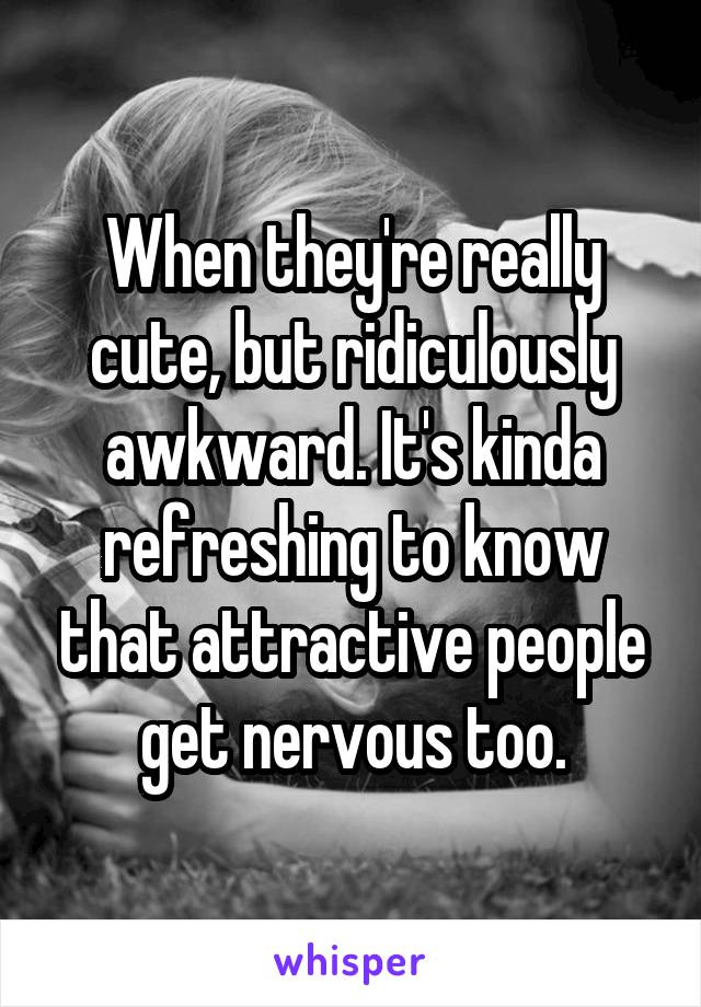 When they're really cute, but ridiculously awkward. It's kinda refreshing to know that attractive people get nervous too.