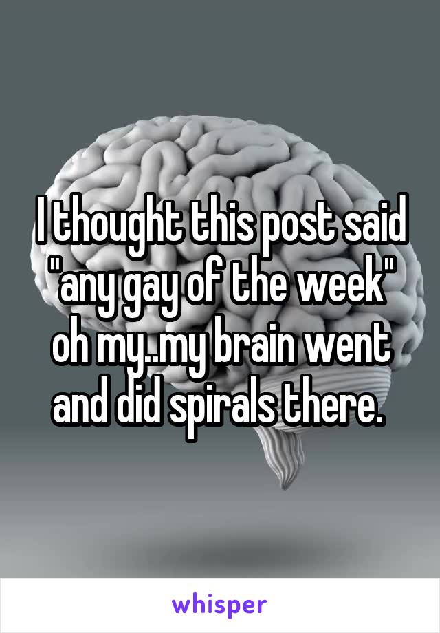 I thought this post said "any gay of the week" oh my..my brain went and did spirals there. 