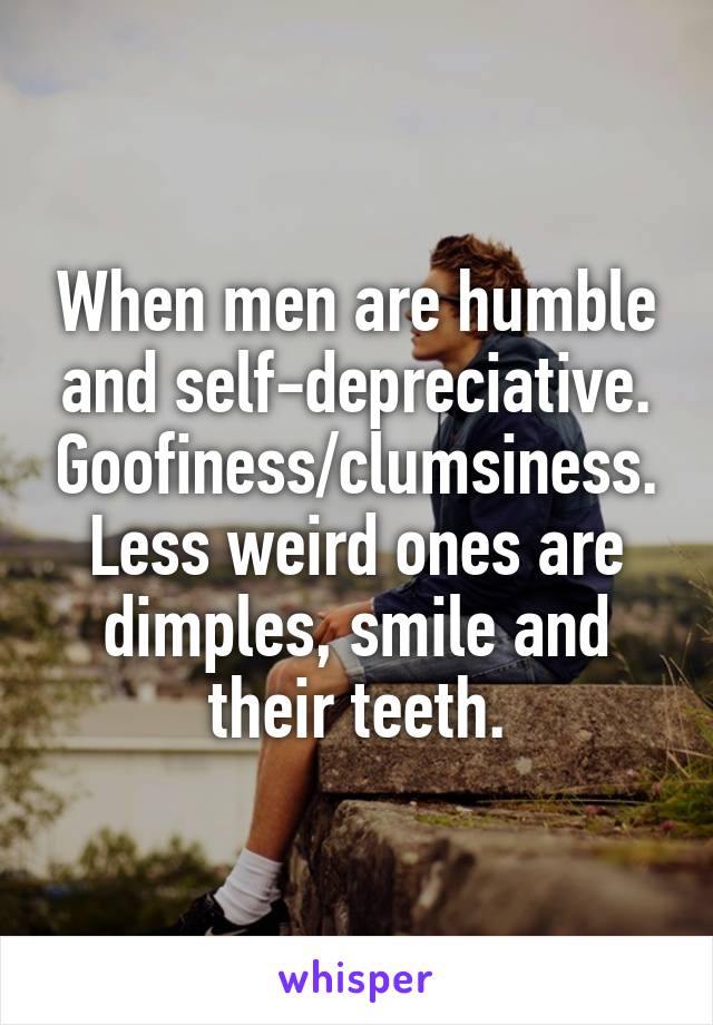 When men are humble and self-depreciative. Goofiness/clumsiness.
Less weird ones are dimples, smile and their teeth.