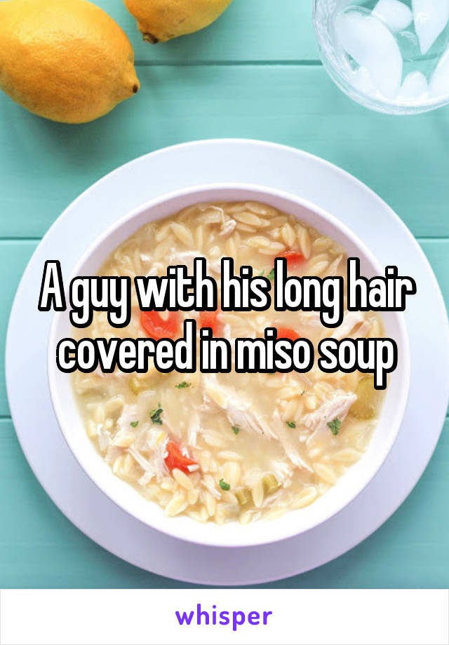 A guy with his long hair covered in miso soup