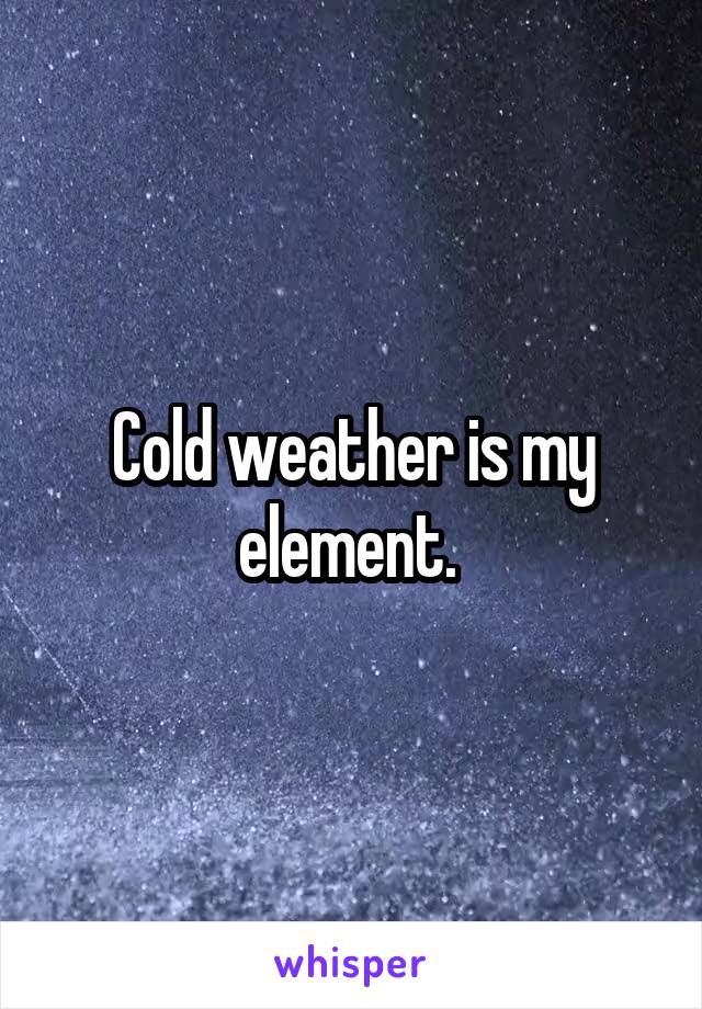 Cold weather is my element. 