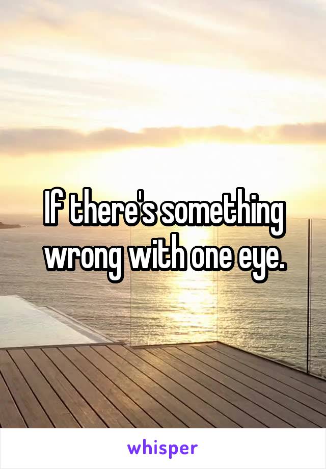 If there's something wrong with one eye.