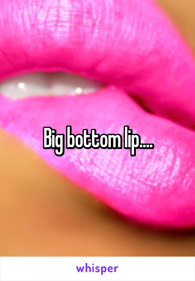 Big bottom lip....