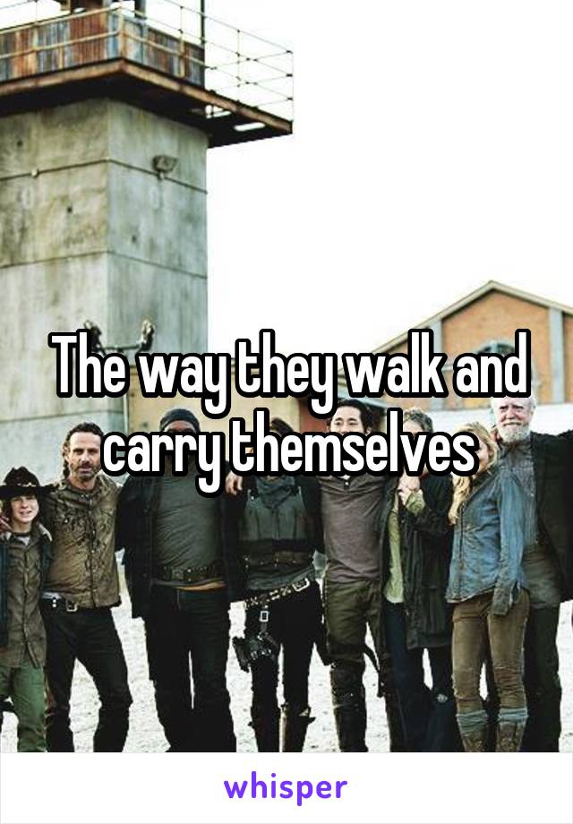 The way they walk and carry themselves