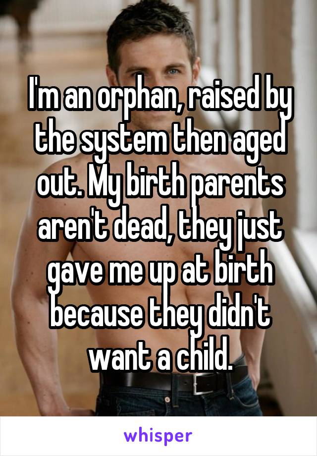 I'm an orphan, raised by the system then aged out. My birth parents aren't dead, they just gave me up at birth because they didn't want a child.