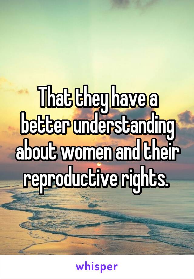 That they have a better understanding about women and their reproductive rights. 