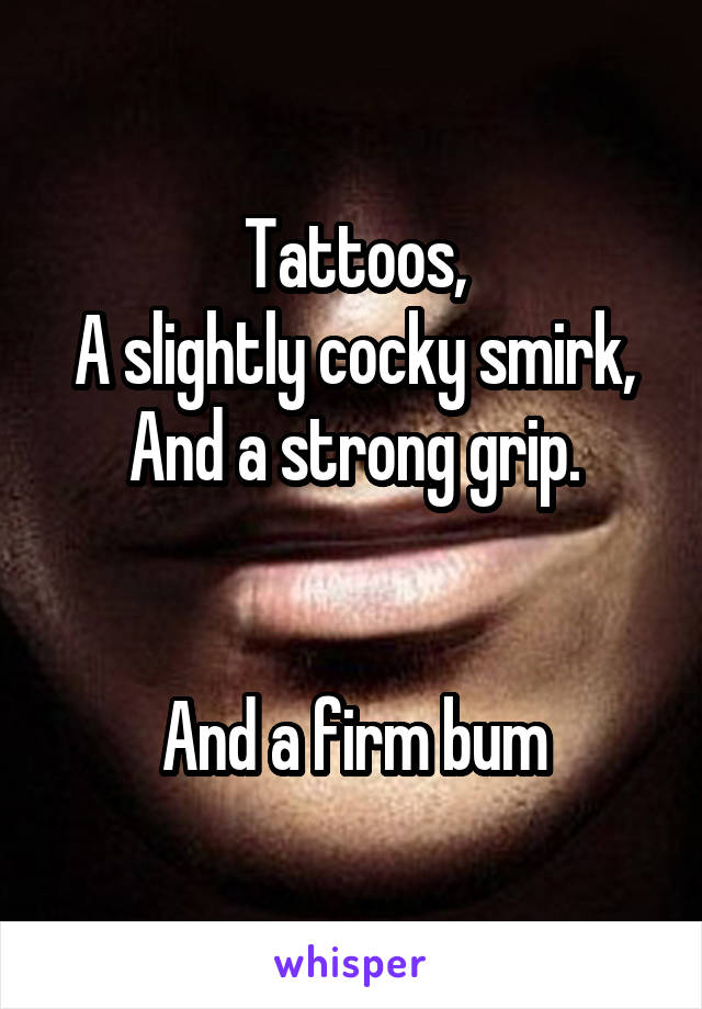 Tattoos,
A slightly cocky smirk,
And a strong grip.


And a firm bum