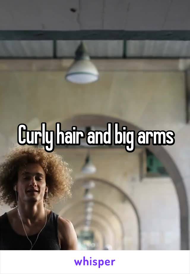 Curly hair and big arms