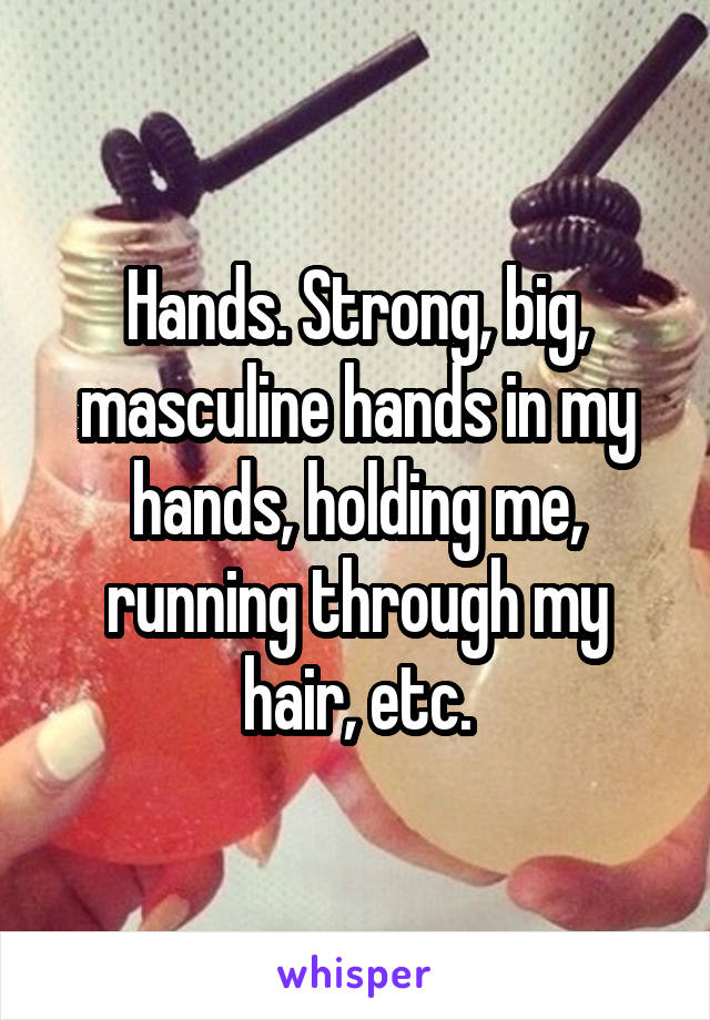 Hands. Strong, big, masculine hands in my hands, holding me, running through my hair, etc.