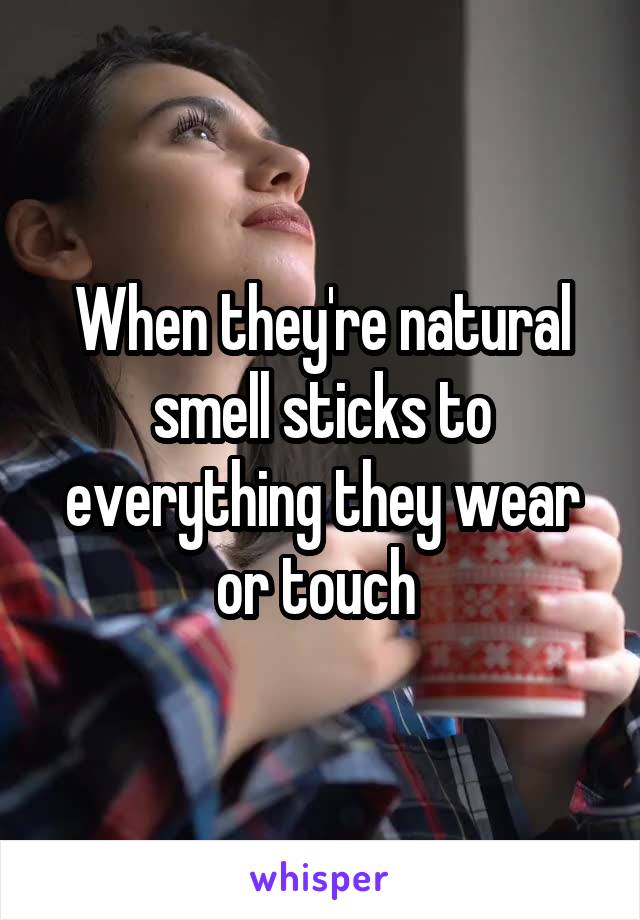 When they're natural smell sticks to everything they wear or touch 