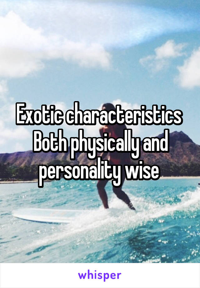 Exotic characteristics 
Both physically and personality wise 