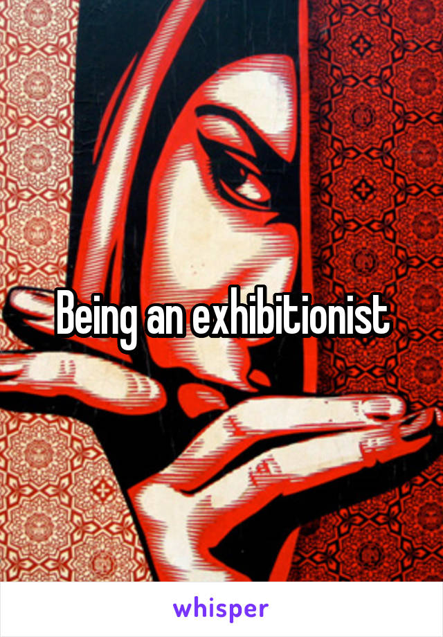 Being an exhibitionist