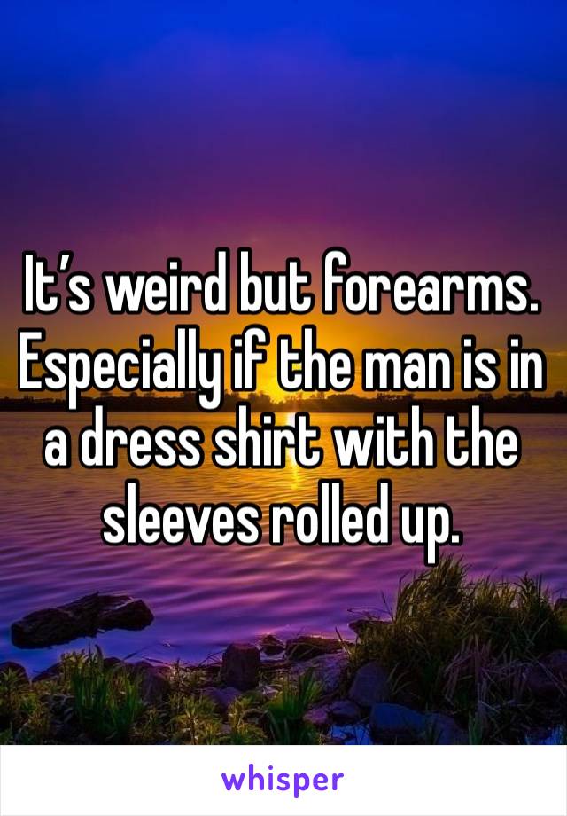 It’s weird but forearms. Especially if the man is in a dress shirt with the sleeves rolled up. 