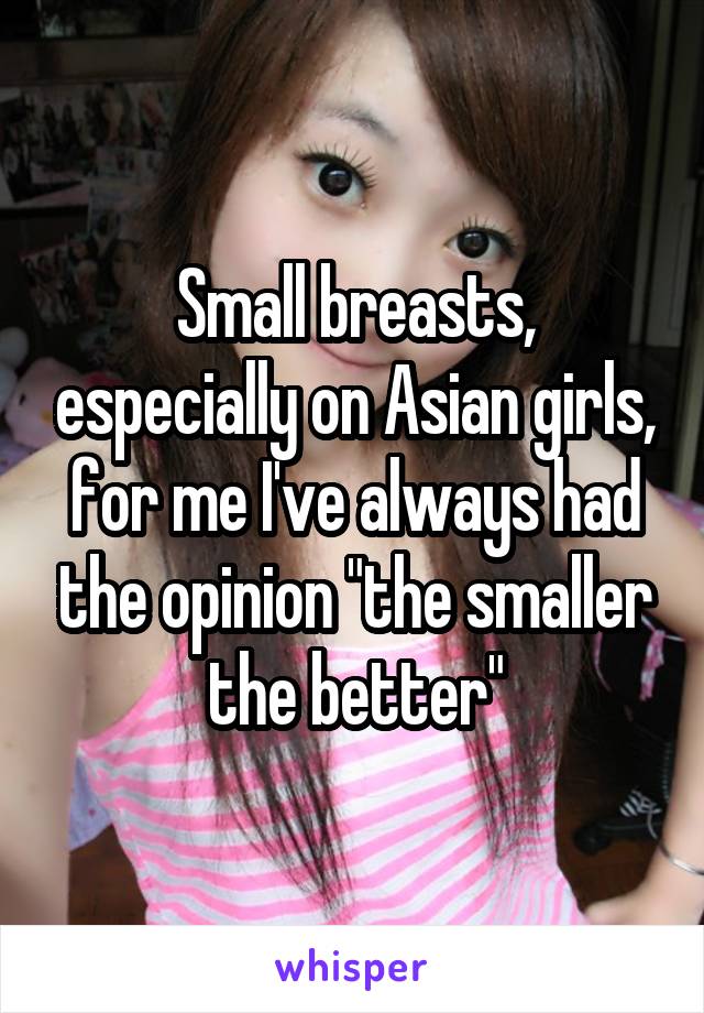 Small breasts, especially on Asian girls, for me I've always had the opinion "the smaller the better"