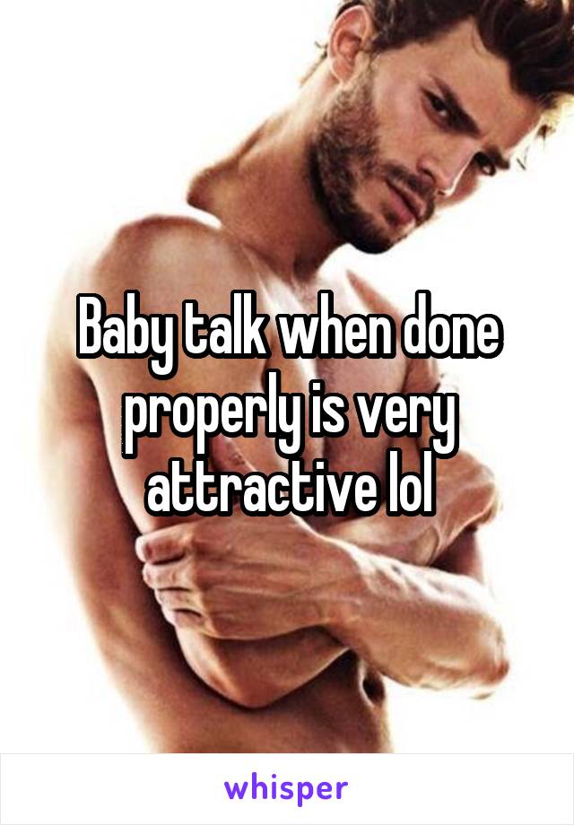 Baby talk when done properly is very attractive lol