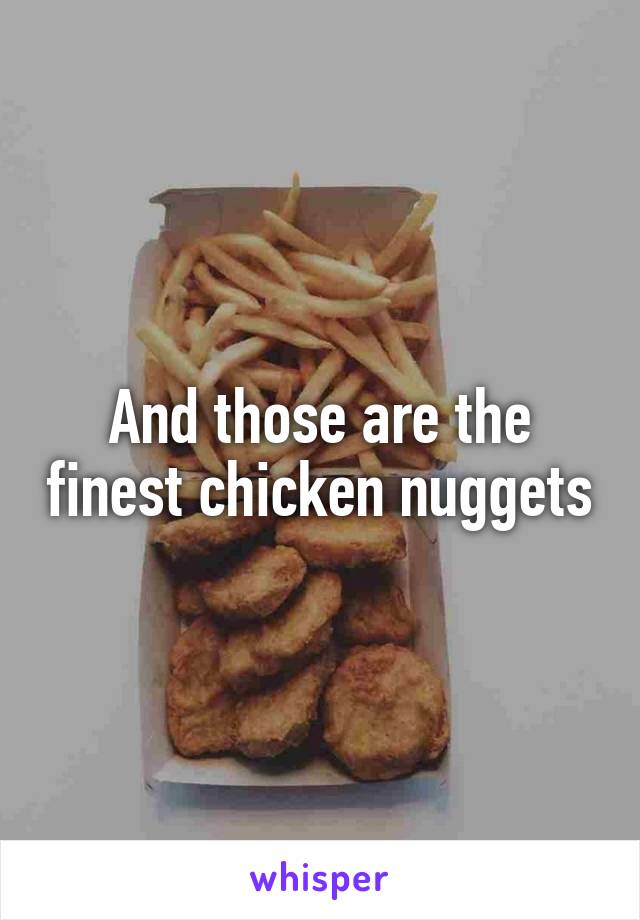 And those are the finest chicken nuggets