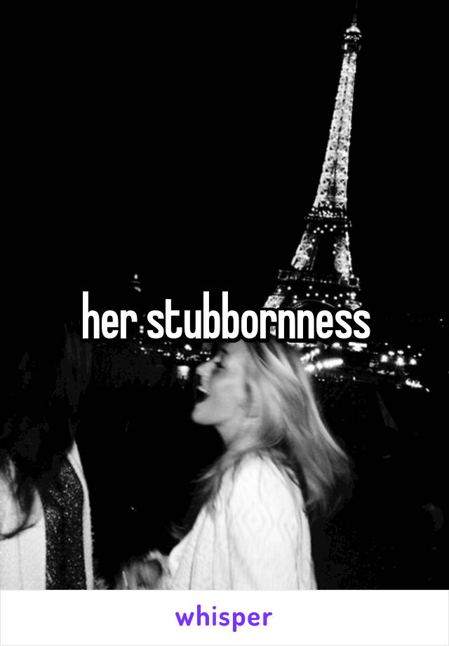 her stubbornness