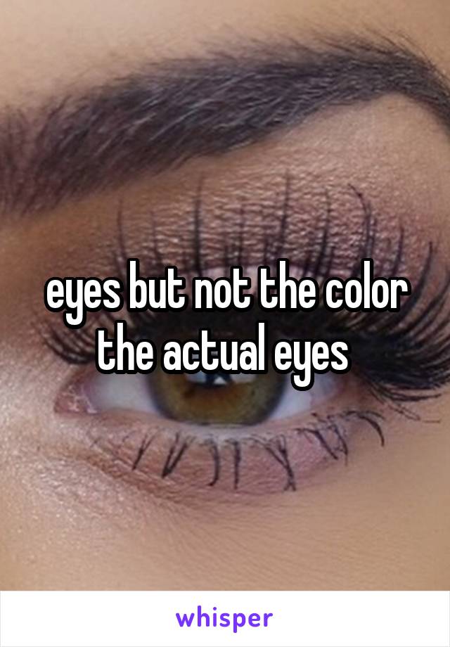 eyes but not the color the actual eyes 