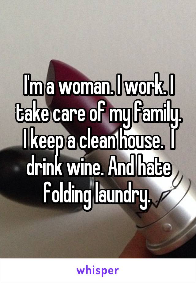 I'm a woman. I work. I take care of my family. I keep a clean house.  I drink wine. And hate folding laundry. 