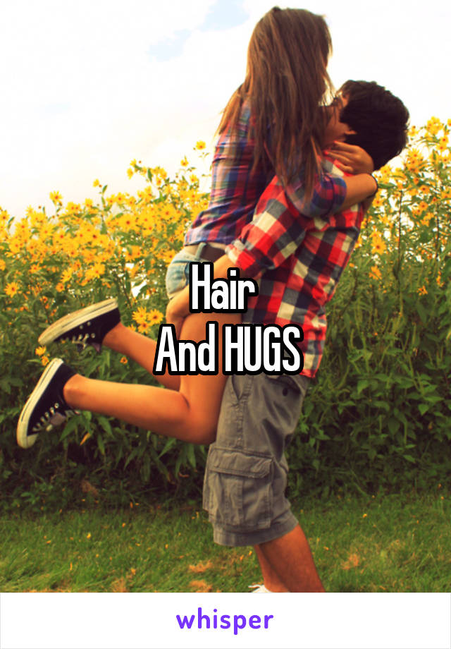 Hair 
And HUGS