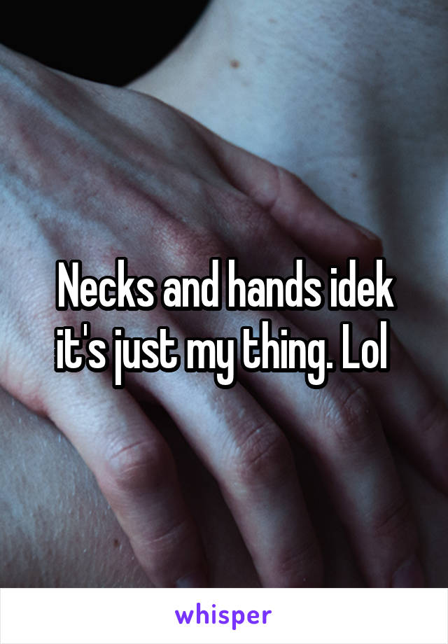 Necks and hands idek it's just my thing. Lol 