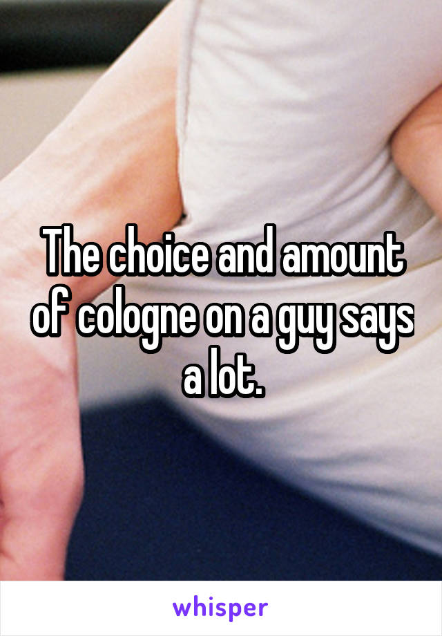 The choice and amount of cologne on a guy says a lot.