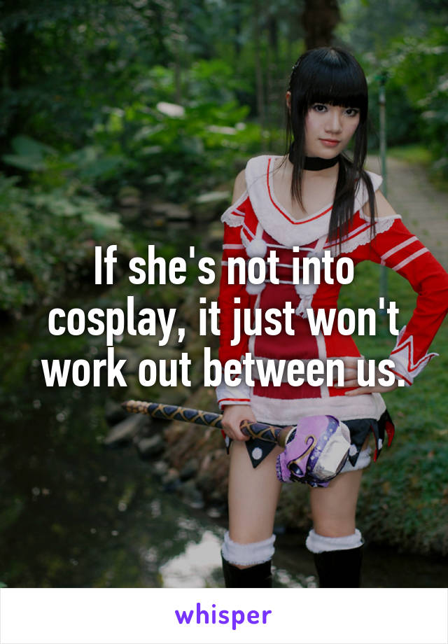 If she's not into cosplay, it just won't work out between us.