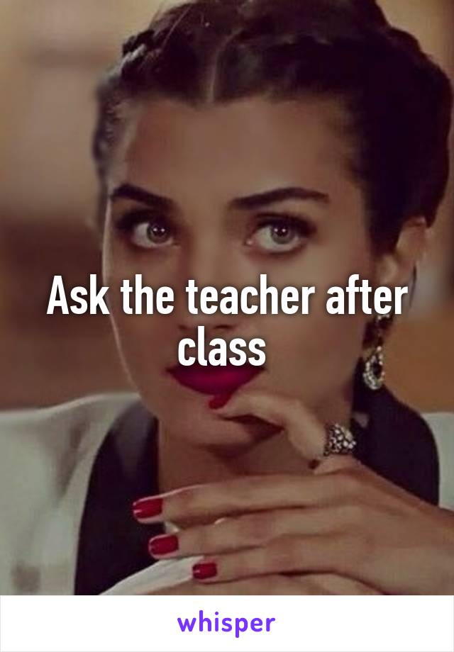 Ask the teacher after class 