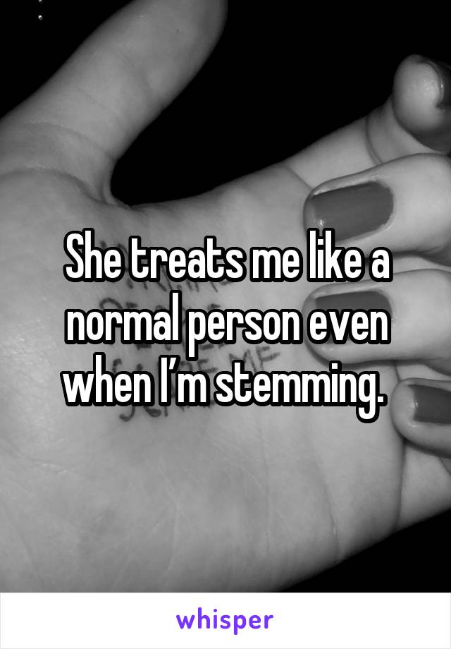 She treats me like a normal person even when I’m stemming. 