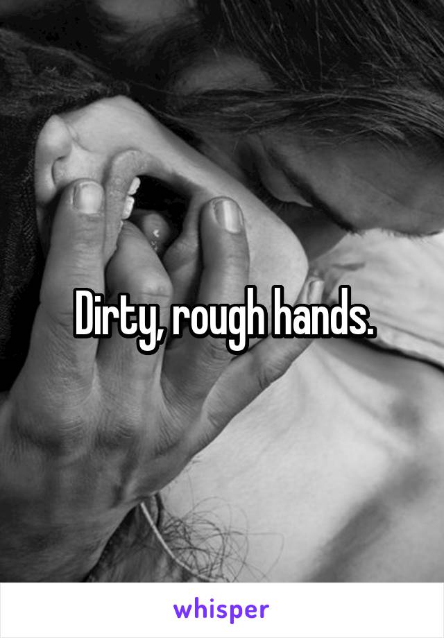 Dirty, rough hands.