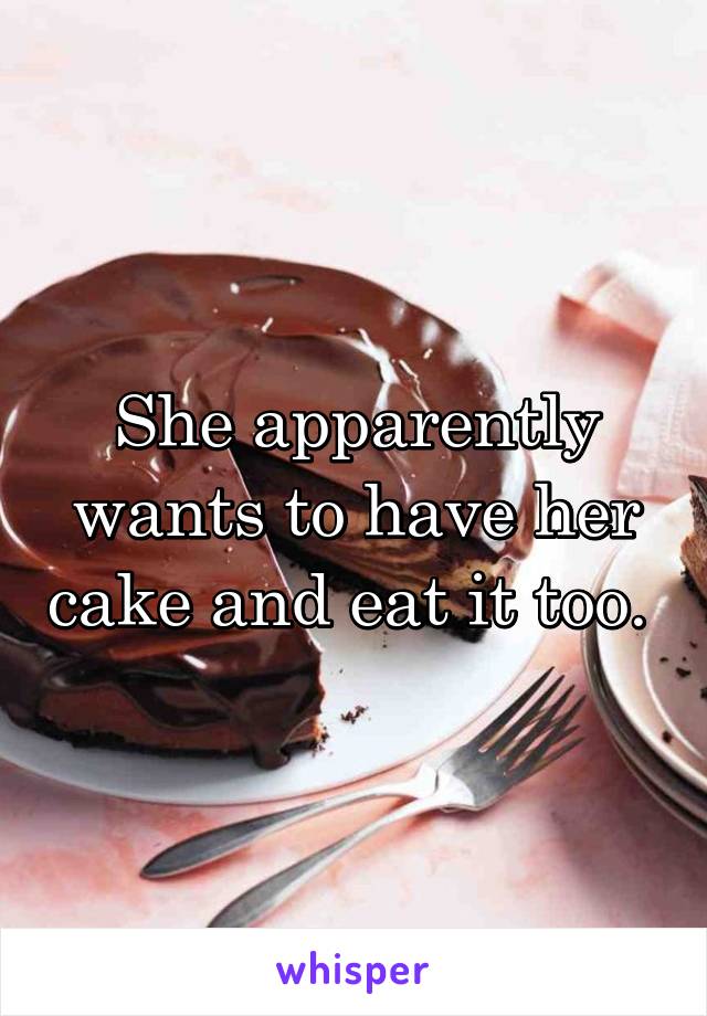 She apparently wants to have her cake and eat it too. 