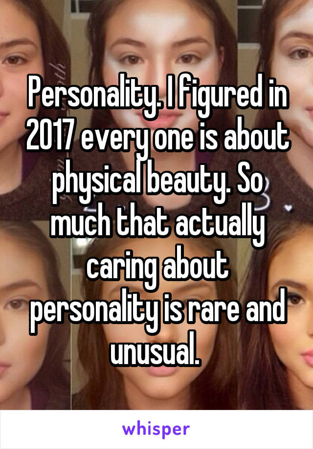 Personality. I figured in 2017 every one is about physical beauty. So much that actually caring about personality is rare and unusual. 