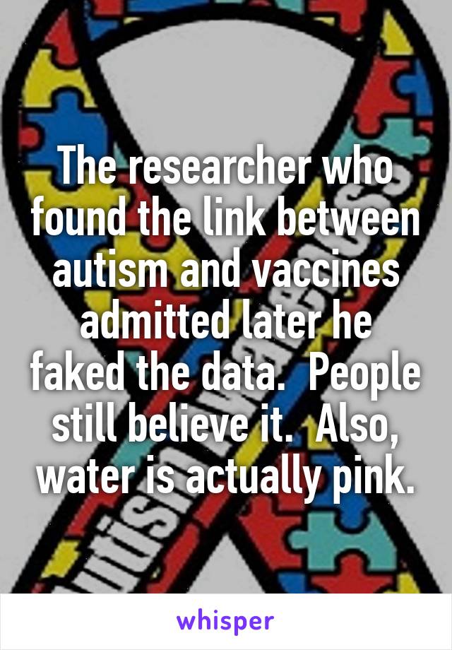 The researcher who found the link between autism and vaccines admitted later he faked the data.  People still believe it.  Also, water is actually pink.