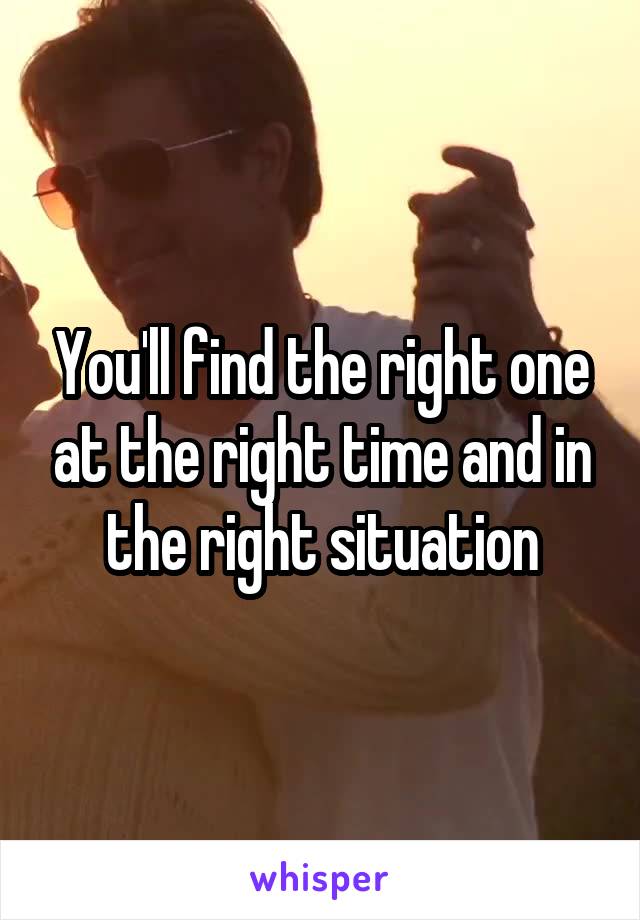 You'll find the right one at the right time and in the right situation
