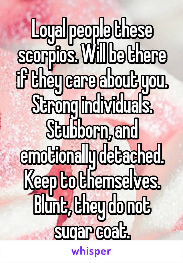 Loyal people these scorpios. Will be there if they care about you. Strong individuals.
Stubborn, and emotionally detached. Keep to themselves.
Blunt, they do not sugar coat.