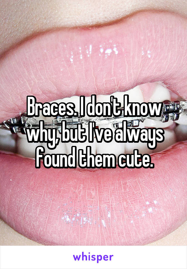 Braces. I don't know why, but I've always found them cute.