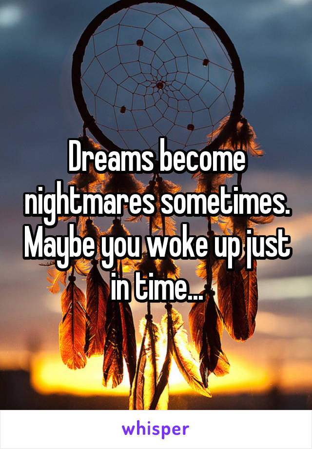 Dreams become nightmares sometimes. Maybe you woke up just in time...