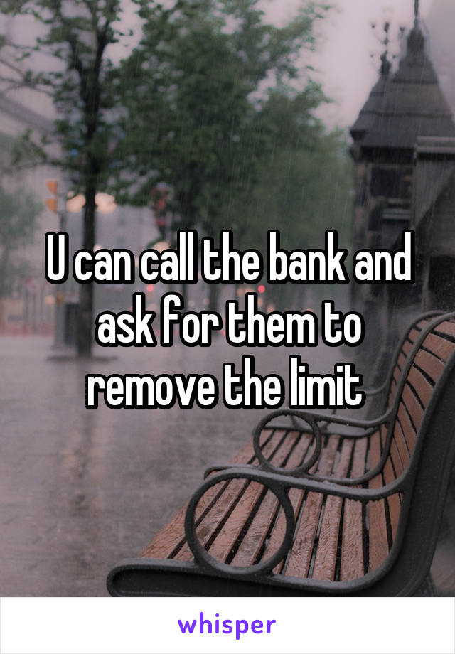 U can call the bank and ask for them to remove the limit 